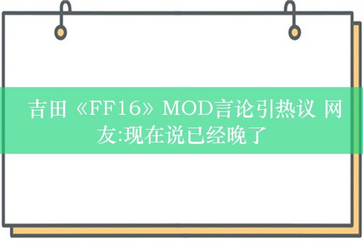  吉田《FF16》MOD言论引热议 网友:现在说已经晚了