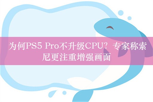  为何PS5 Pro不升级CPU？专家称索尼更注重增强画面