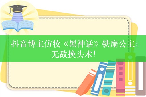  抖音博主仿妆《黑神话》铁扇公主：无敌换头术！