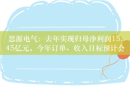 思源电气：去年实现归母净利润15.45亿元，今年订单、收入目标预计会保持两位数增幅