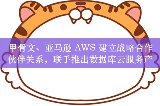 甲骨文、亚马逊 AWS 建立战略合作伙伴关系，联手推出数据库云服务产品