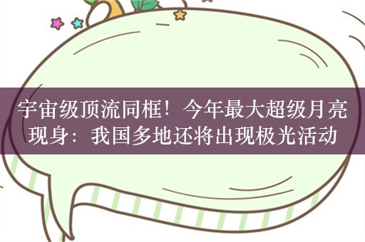 宇宙级顶流同框！今年最大超级月亮现身：我国多地还将出现极光活动