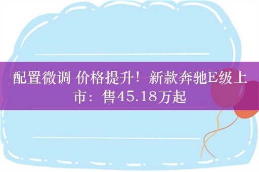 配置微调 价格提升！新款奔驰E级上市：售45.18万起