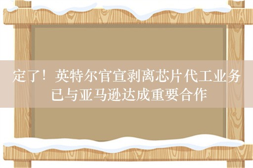 定了！英特尔官宣剥离芯片代工业务 已与亚马逊达成重要合作