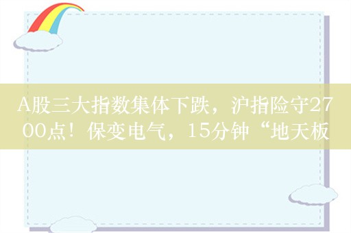 A股三大指数集体下跌，沪指险守2700点！保变电气，15分钟“地天板”！朗源股份等3家被立案A股公司暴跌