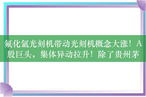 氟化氩光刻机带动光刻机概念大涨！A股巨头，集体异动拉升！除了贵州茅台、五粮液，沪指逼近2700点