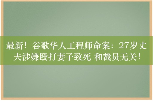 最新！谷歌华人工程师命案：27岁丈夫涉嫌殴打妻子致死 和裁员无关！