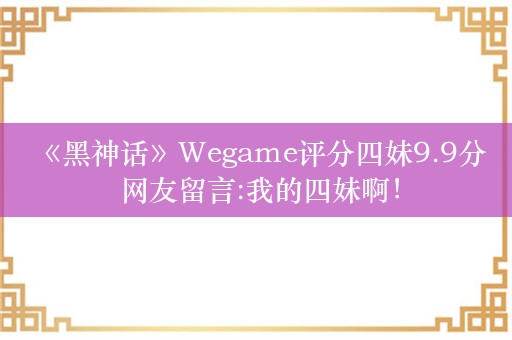  《黑神话》Wegame评分四妹9.9分 网友留言:我的四妹啊！