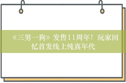  《三男一狗》发售11周年！玩家回忆首发线上纯真年代