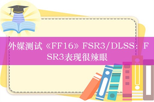  外媒测试《FF16》FSR3/DLSS：FSR3表现很辣眼