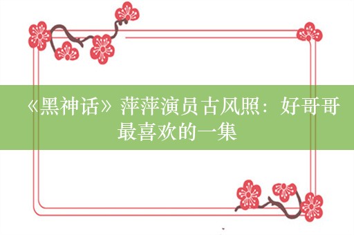  《黑神话》萍萍演员古风照：好哥哥最喜欢的一集