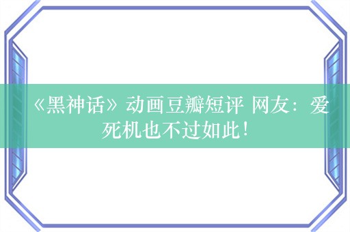  《黑神话》动画豆瓣短评 网友：爱死机也不过如此！