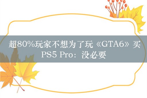  超80%玩家不想为了玩《GTA6》买PS5 Pro：没必要