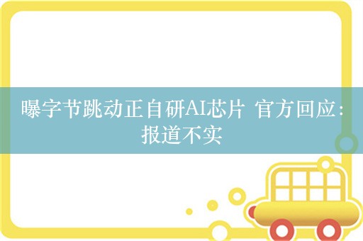 曝字节跳动正自研AI芯片 官方回应：报道不实