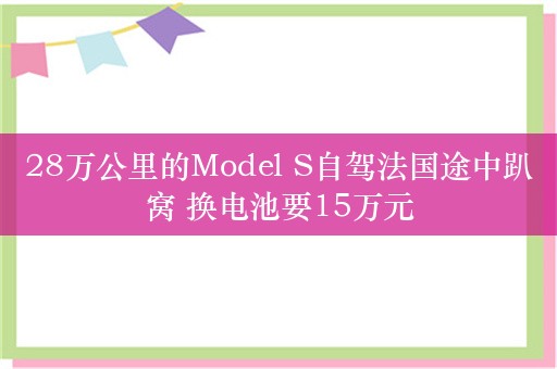 28万公里的Model S自驾法国途中趴窝 换电池要15万元