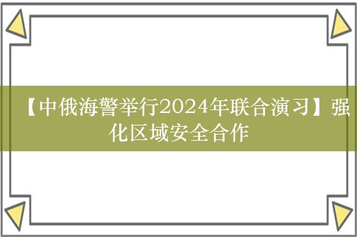 【中俄海警举行2024年联合演习】强化区域安全合作