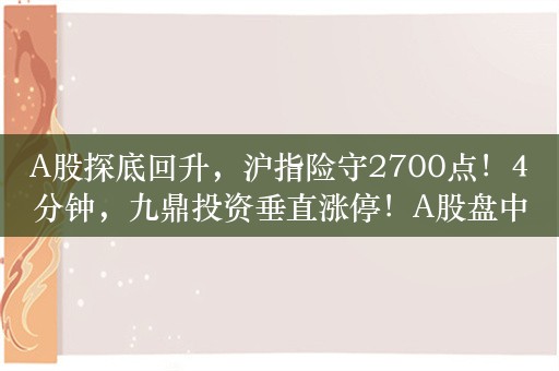 A股探底回升，沪指险守2700点！4分钟，九鼎投资垂直涨停！A股盘中，多家公司突现异动