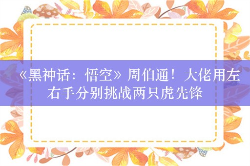  《黑神话：悟空》周伯通！大佬用左右手分别挑战两只虎先锋