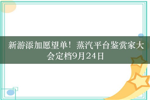  新游添加愿望单！蒸汽平台鉴赏家大会定档9月24日