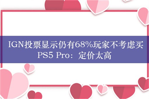  IGN投票显示仍有68%玩家不考虑买PS5 Pro：定价太高