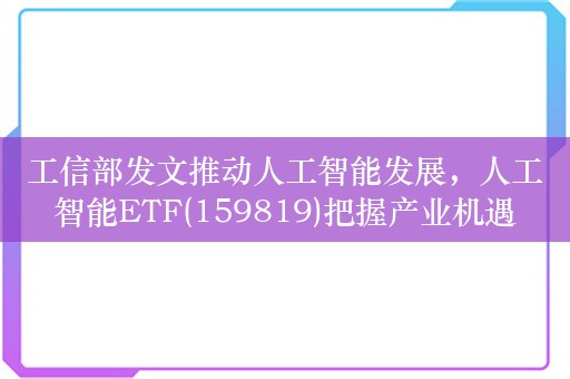 工信部发文推动人工智能发展，人工智能ETF(159819)把握产业机遇