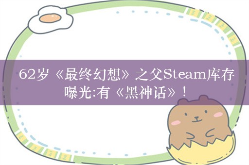  62岁《最终幻想》之父Steam库存曝光:有《黑神话》！