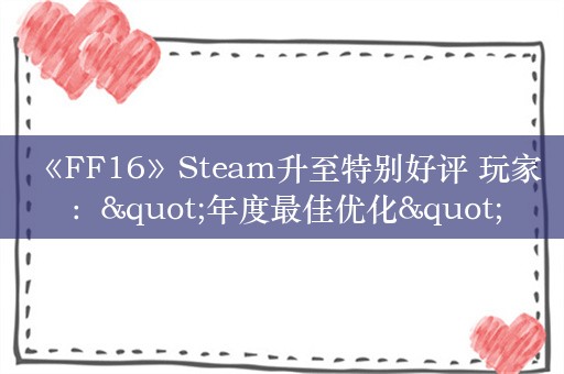  《FF16》Steam升至特别好评 玩家："年度最佳优化"