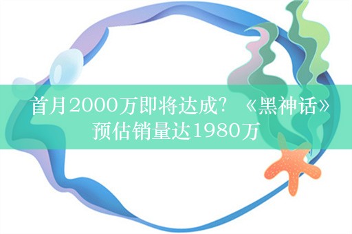  首月2000万即将达成？《黑神话》预估销量达1980万