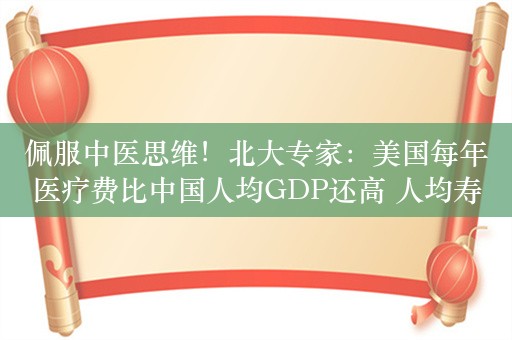 佩服中医思维！北大专家：美国每年医疗费比中国人均GDP还高 人均寿命远落后我们