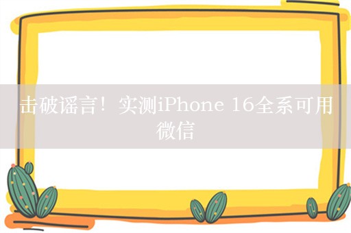 击破谣言！实测iPhone 16全系可用微信