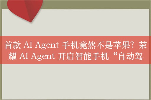 首款 AI Agent 手机竟然不是苹果？荣耀 AI Agent 开启智能手机“自动驾驶”时代