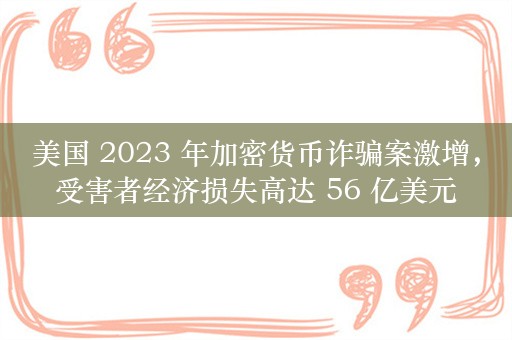 美国 2023 年加密货币诈骗案激增，受害者经济损失高达 56 亿美元