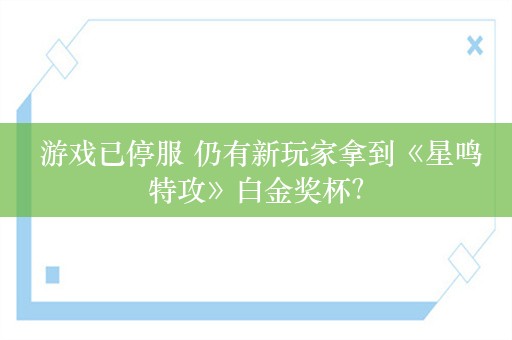  游戏已停服 仍有新玩家拿到《星鸣特攻》白金奖杯？