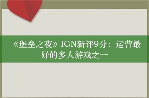  《堡垒之夜》IGN新评9分：运营最好的多人游戏之一