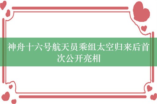 神舟十六号航天员乘组太空归来后首次公开亮相