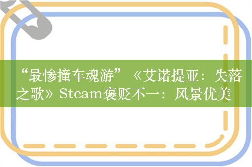  “最惨撞车魂游”《艾诺提亚：失落之歌》Steam褒贬不一：风景优美 手感稀碎