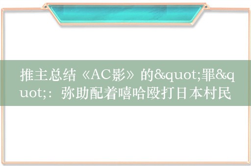  推主总结《AC影》的"罪"：弥助配着嘻哈殴打日本村民