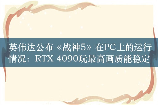  英伟达公布《战神5》在PC上的运行情况：RTX 4090玩最高画质能稳定100帧左右