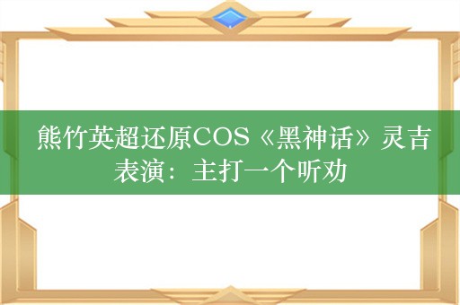  熊竹英超还原COS《黑神话》灵吉表演：主打一个听劝