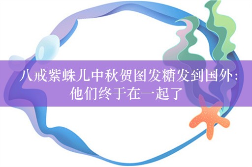  八戒紫蛛儿中秋贺图发糖发到国外：他们终于在一起了