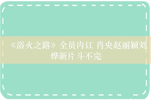 《浴火之路》全员内讧 肖央赵丽颖刘烨新片斗不完