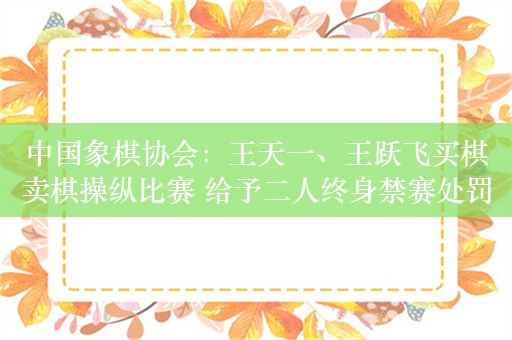 中国象棋协会：王天一、王跃飞买棋卖棋操纵比赛 给予二人终身禁赛处罚