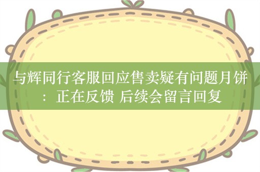 与辉同行客服回应售卖疑有问题月饼：正在反馈 后续会留言回复