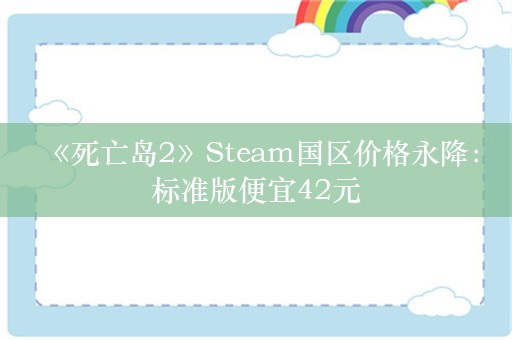  《死亡岛2》Steam国区价格永降：标准版便宜42元