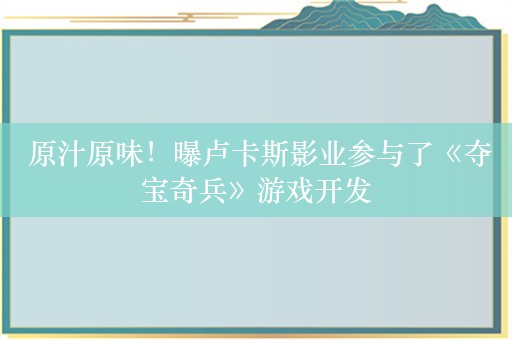  原汁原味！曝卢卡斯影业参与了《夺宝奇兵》游戏开发