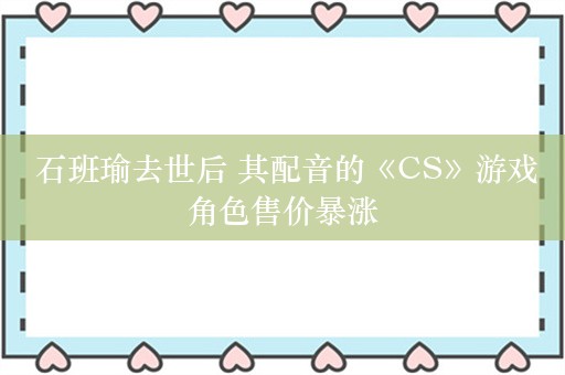  石班瑜去世后 其配音的《CS》游戏角色售价暴涨