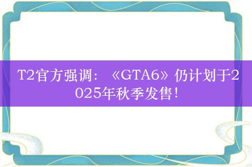  T2官方强调：《GTA6》仍计划于2025年秋季发售！