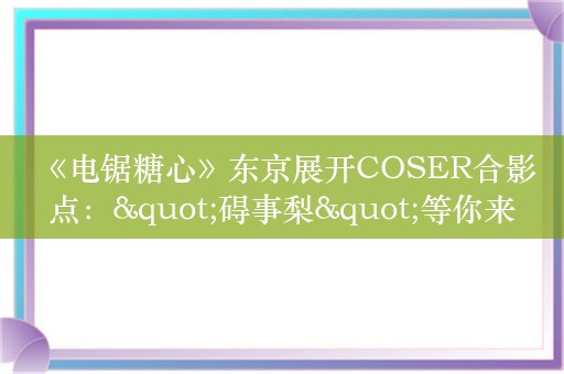  《电锯糖心》东京展开COSER合影点："碍事梨"等你来