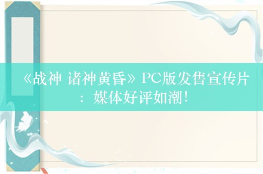  《战神 诸神黄昏》PC版发售宣传片：媒体好评如潮！