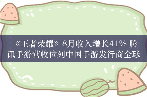  《王者荣耀》8月收入增长41% 腾讯手游营收位列中国手游发行商全球榜首